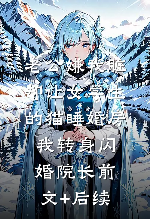 老公嫌我脏，却让女学生的猫睡婚房，我转身闪婚院长前文+后续