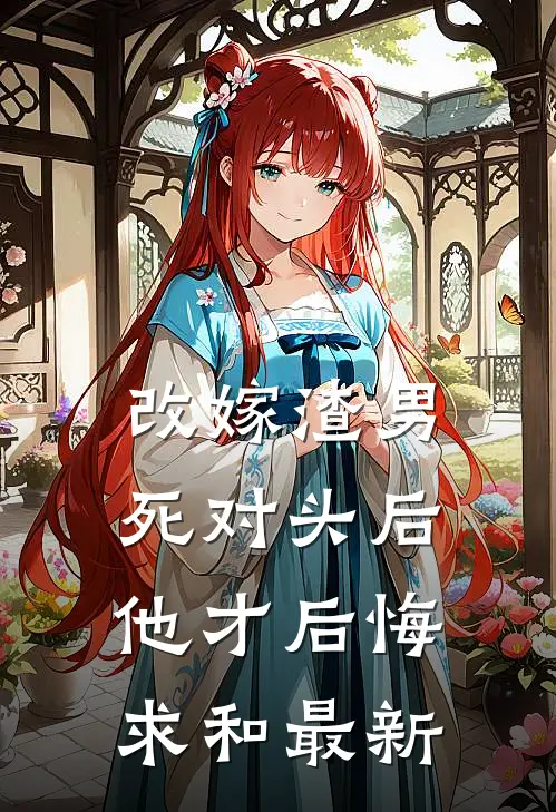 改嫁渣男死对头后，他才后悔求和最新