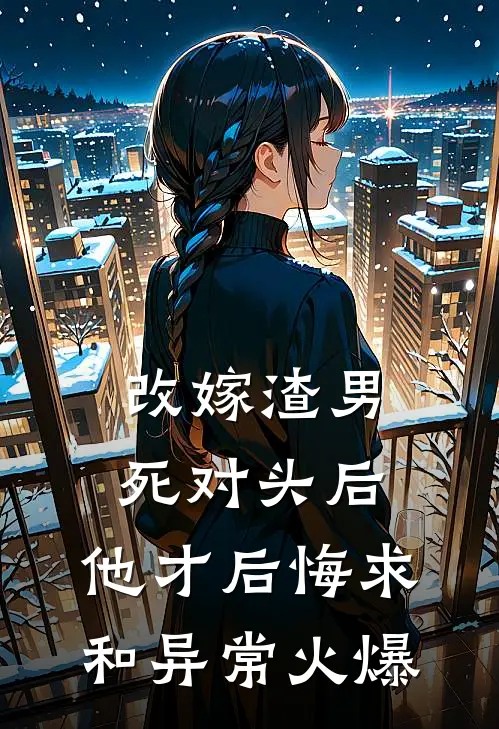 改嫁渣男死对头后，他才后悔求和异常火爆