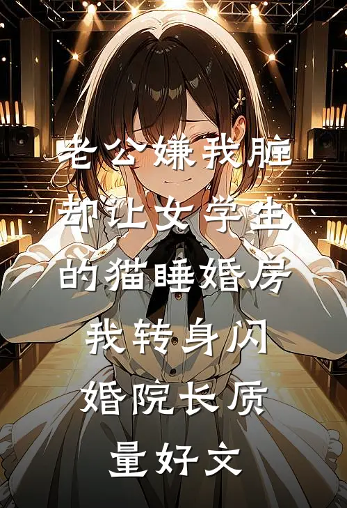 老公嫌我脏，却让女学生的猫睡婚房，我转身闪婚院长质量好文