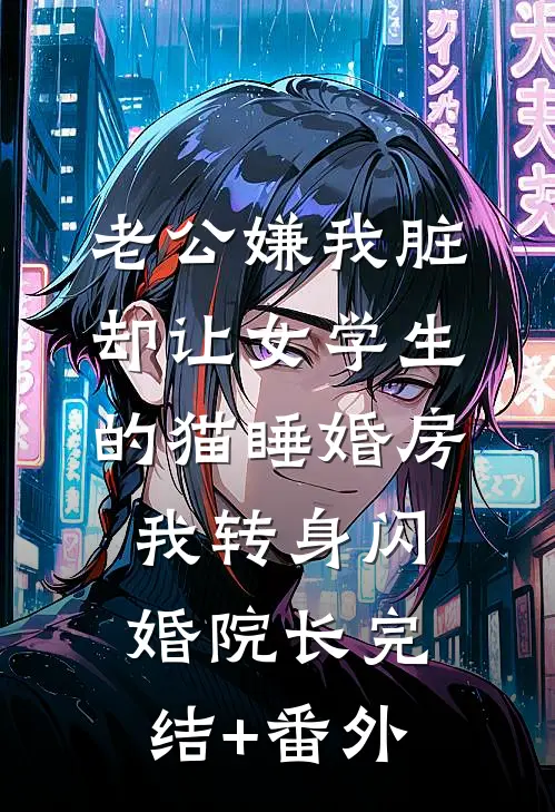 老公嫌我脏，却让女学生的猫睡婚房，我转身闪婚院长完结+番外