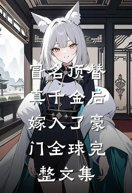 冒名顶替真千金后，嫁入了豪门全球完整文集