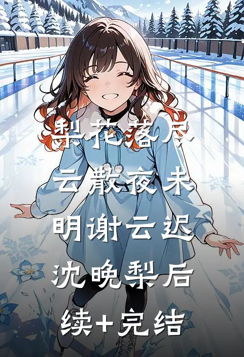 梨花落尽，云散夜未明谢云迟沈晚梨后续+完结