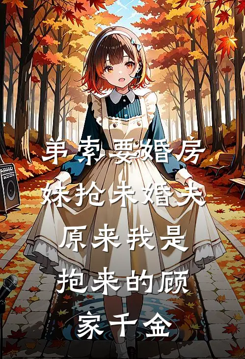 弟索要婚房、妹抢未婚夫，原来我是抱来的顾家千金