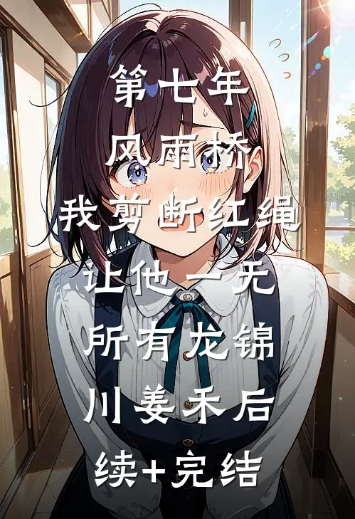 第七年风雨桥，我剪断红绳让他一无所有龙锦川姜禾后续+完结
