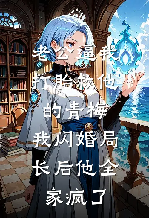 老公逼我打胎救他的青梅，我闪婚局长后他全家疯了