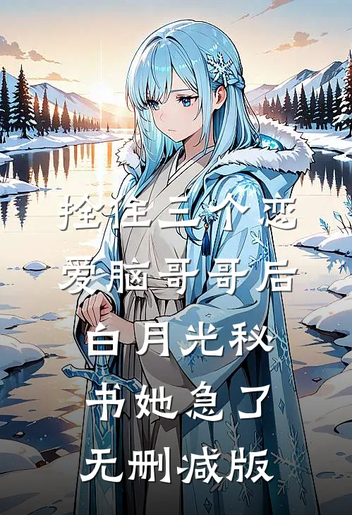 拴住三个恋爱脑哥哥后，白月光秘书她急了无删减版