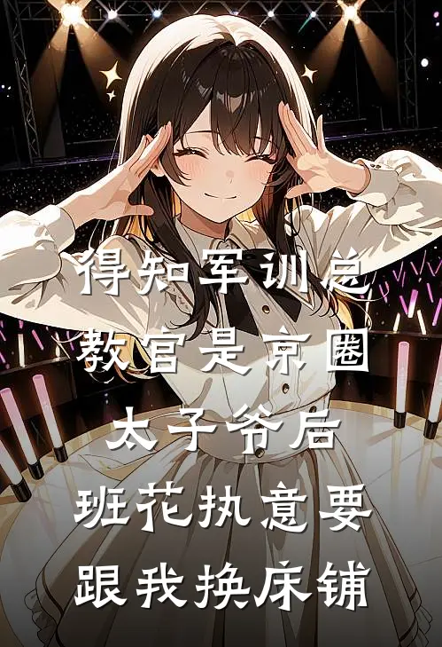 得知军训总教官是京圈太子爷后，班花执意要跟我换床铺