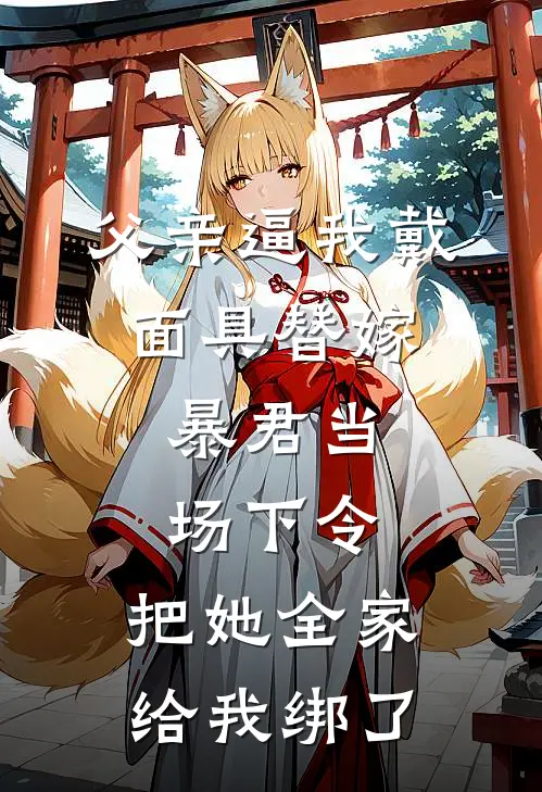 父亲逼我戴面具替嫁，暴君当场下令：把她全家给我绑了