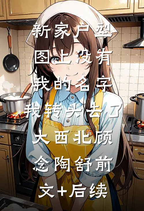 新家户型图上没有我的名字，我转头去了大西北顾念陶舒前文+后续