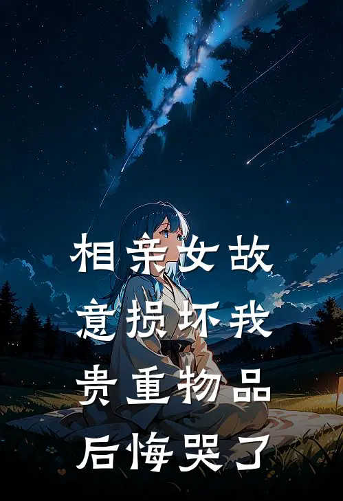 相亲女故意损坏我贵重物品后悔哭了
