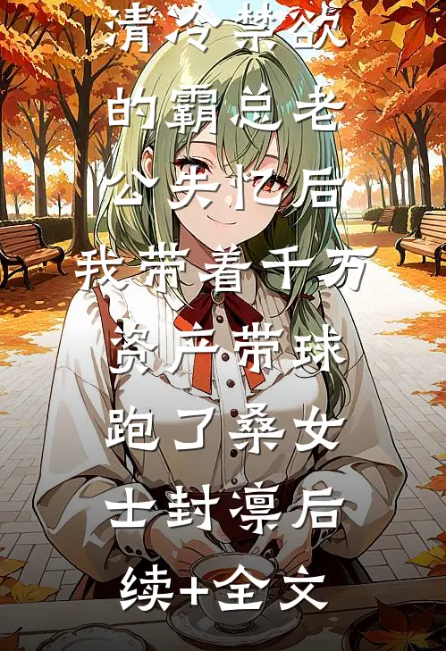 清冷禁欲的霸总老公失忆后，我带着千万资产带球跑了桑女士封凛后续+全文