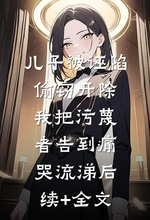 儿子被诬陷偷窃开除，我把污蔑者告到痛哭流涕后续+全文