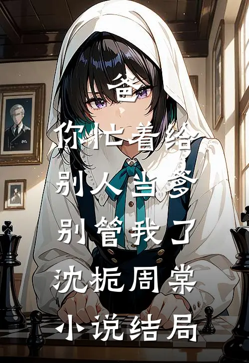 爸，你忙着给别人当爹，别管我了沈栀周棠小说结局
