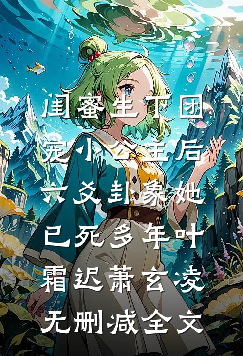 闺蜜生下团宠小公主后，六爻卦象她已死多年叶霜迟萧玄凌无删减全文