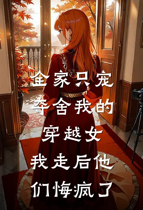全家只宠夺舍我的穿越女，我走后他们悔疯了