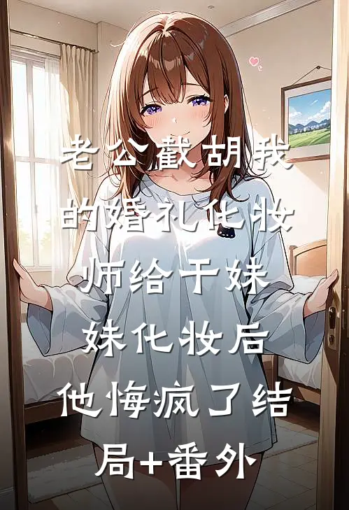 老公截胡我的婚礼化妆师给干妹妹化妆后，他悔疯了结局+番外