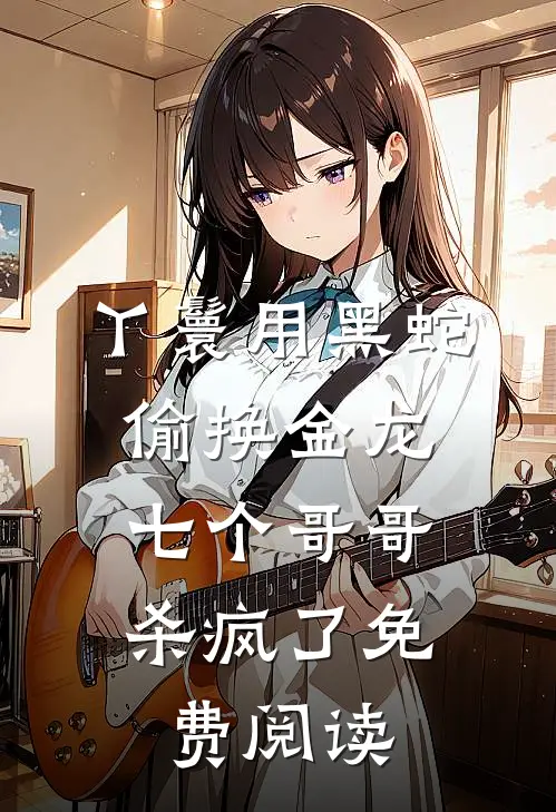 丫鬟用黑蛇偷换金龙，七个哥哥杀疯了免费阅读