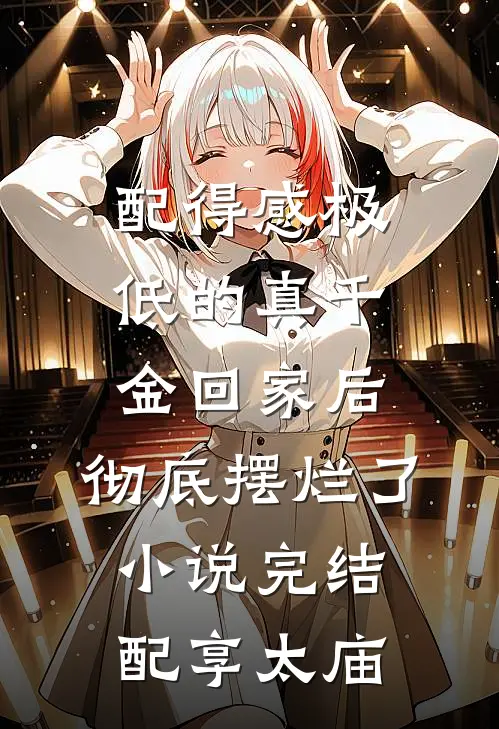 配得感极低的真千金回家后，彻底摆烂了小说完结配享太庙