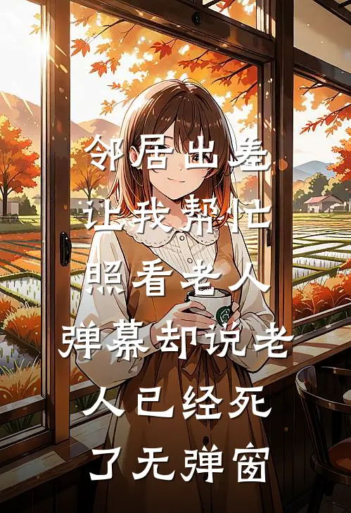 邻居出差让我帮忙照看老人，弹幕却说老人已经死了无弹窗