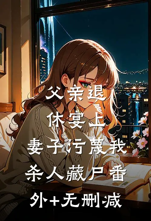 父亲退休宴上，妻子污蔑我杀人藏尸番外+无删减