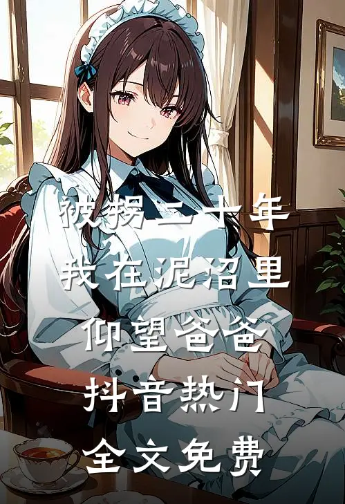 被拐二十年，我在泥沼里仰望爸爸抖音热门全文免费