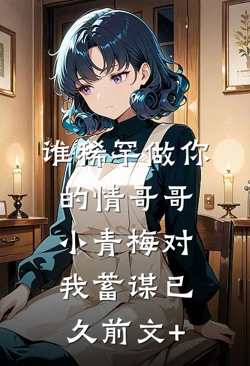 谁稀罕做你的情哥哥，小青梅对我蓄谋已久前文+