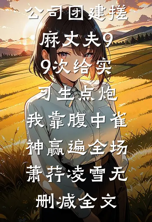 公司团建搓麻丈夫99次给实习生点炮，我靠腹中雀神赢遍全场萧荇凌雪无删减全文