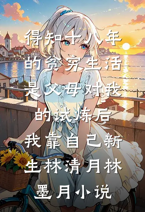 得知十八年的贫穷生活是父母对我的试炼后，我靠自己新生林清月林墨月小说