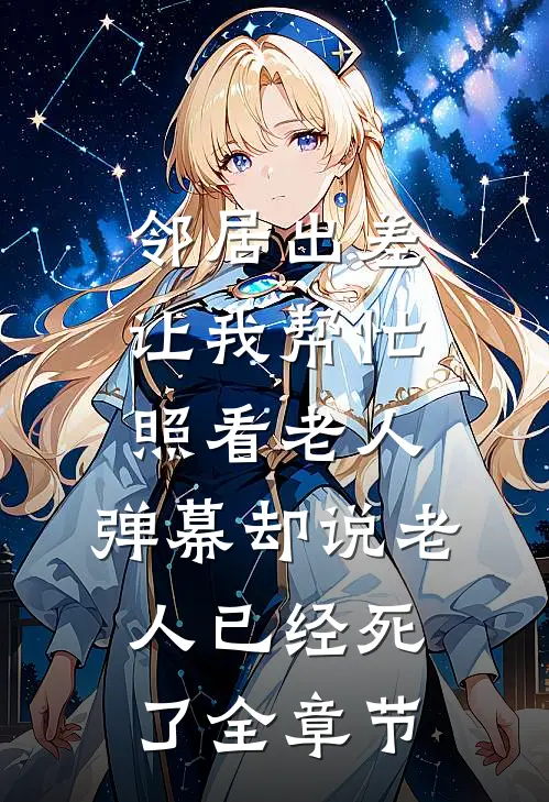 邻居出差让我帮忙照看老人，弹幕却说老人已经死了全章节