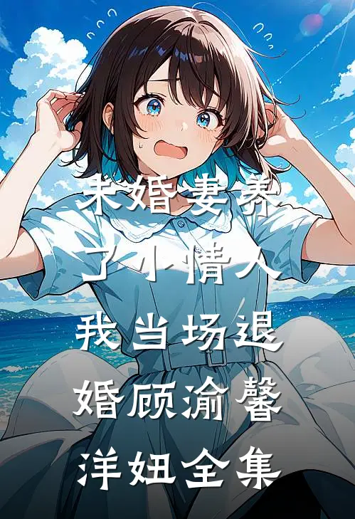 未婚妻养了小情人，我当场退婚顾渝馨洋妞全集