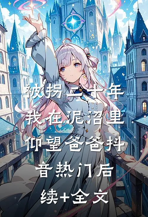 被拐二十年，我在泥沼里仰望爸爸抖音热门后续+全文
