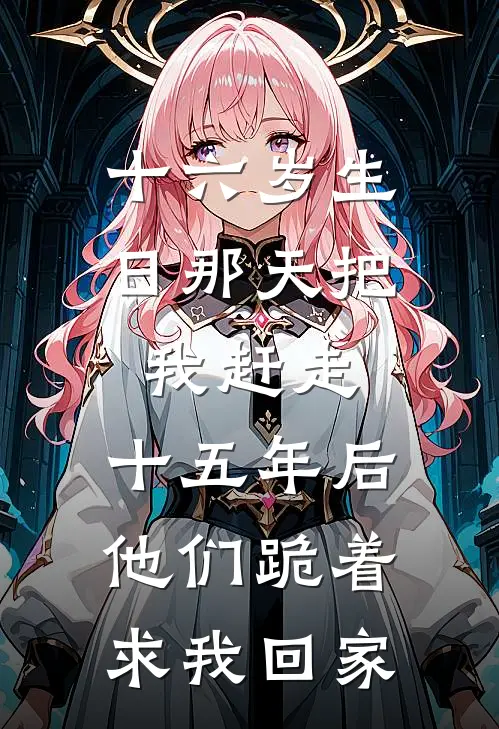 十六岁生日那天把我赶走，十五年后他们跪着求我回家