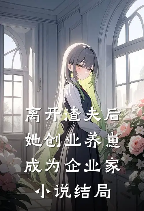 离开渣夫后，她创业养崽成为企业家小说结局