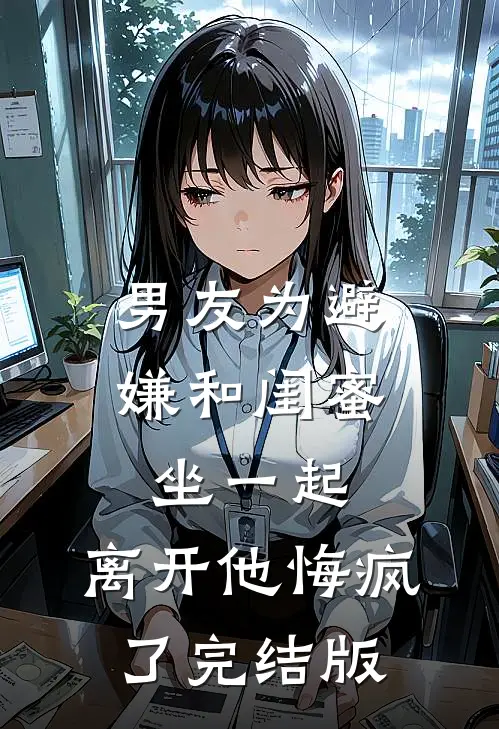 男友为避嫌和闺蜜坐一起，离开他悔疯了完结版