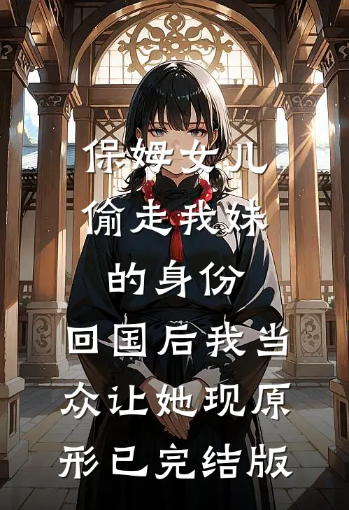 保姆女儿偷走我妹的身份，回国后我当众让她现原形已完结版