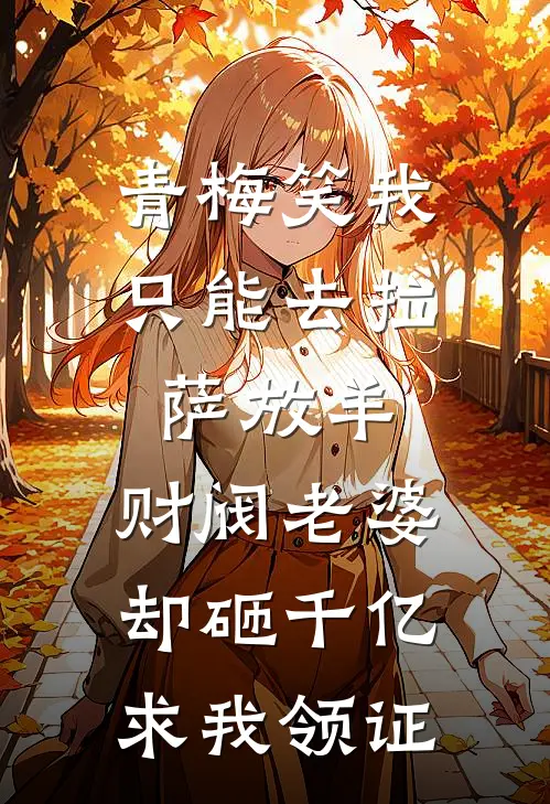 青梅笑我只能去拉萨放羊，财阀老婆却砸千亿求我领证