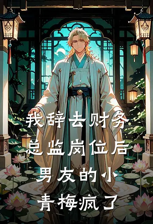 我辞去财务总监岗位后，男友的小青梅疯了