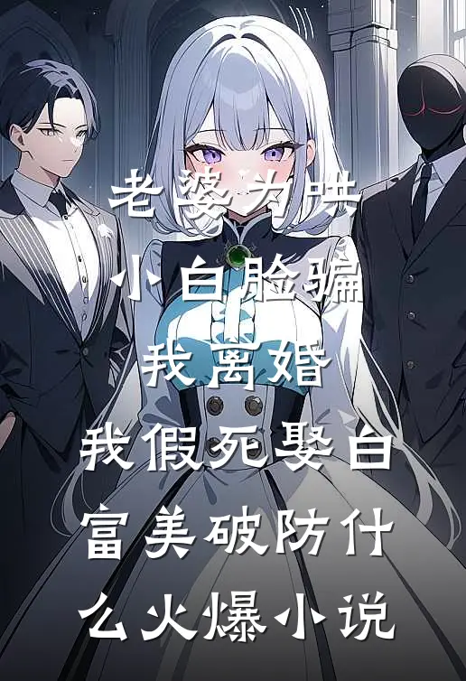 老婆为哄小白脸骗我离婚，我假死娶白富美破防什么火爆小说