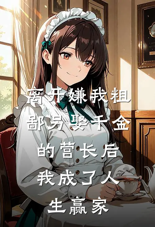 离开嫌我粗鄙另娶千金的营长后，我成了人生赢家