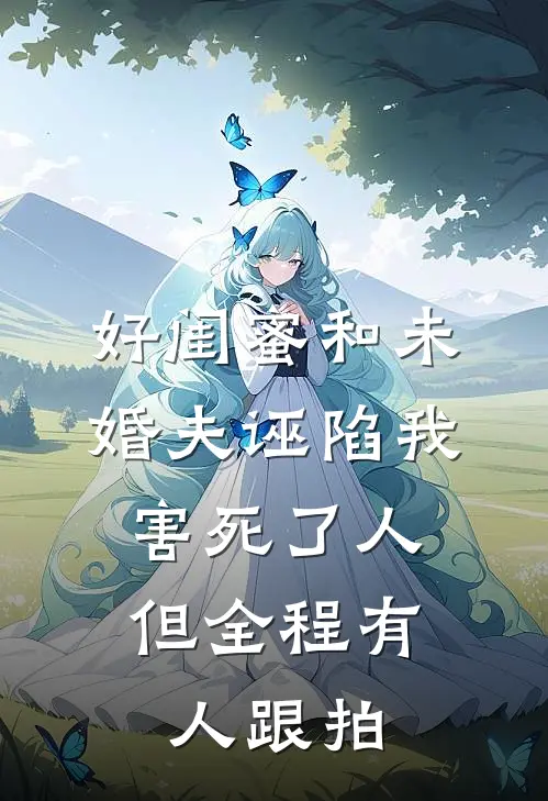 好闺蜜和未婚夫诬陷我害死了人，但全程有人跟拍