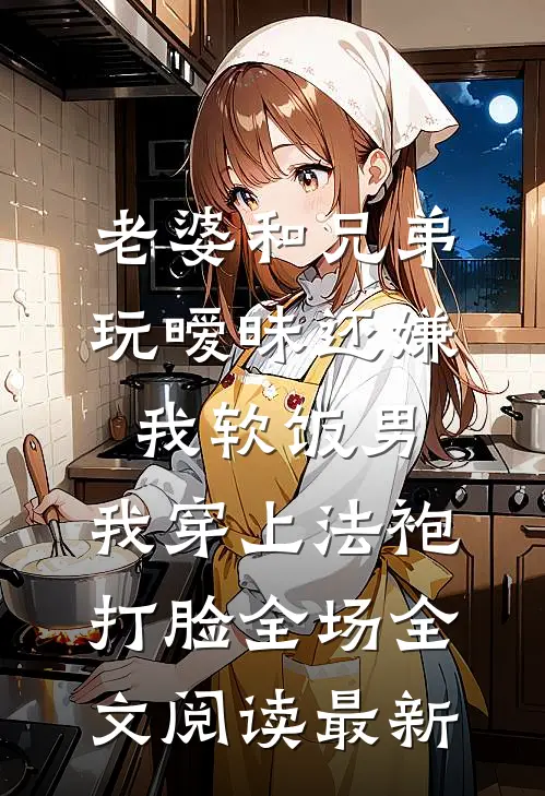 老婆和兄弟玩暧昧还嫌我软饭男，我穿上法袍打脸全场全文阅读最新