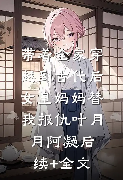 带着全家穿越到古代后，女皇妈妈替我报仇叶月月阿凝后续+全文