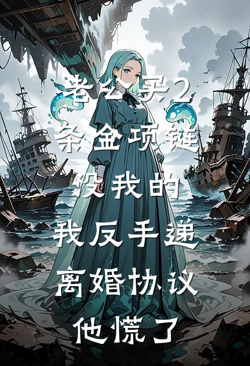 老公买2条金项链没我的，我反手递离婚协议，他慌了