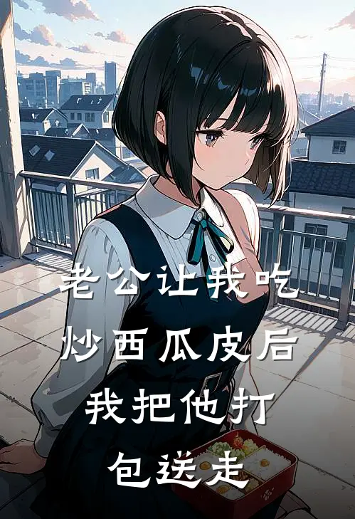 老公让我吃炒西瓜皮后，我把他打包送走