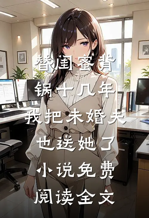 替闺蜜背锅十几年，我把未婚夫也送她了小说免费阅读全文