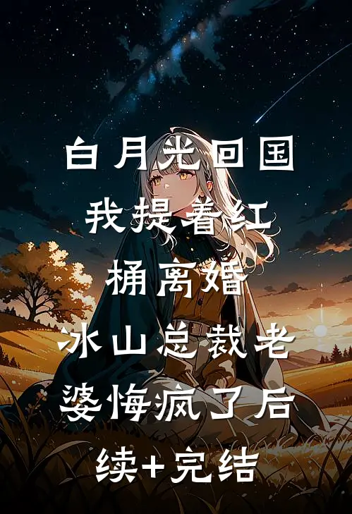 白月光回国，我提着红桶离婚，冰山总裁老婆悔疯了后续+完结