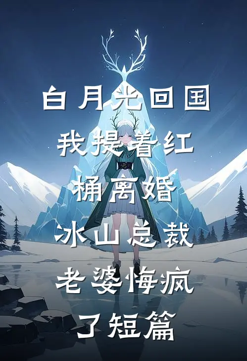 白月光回国，我提着红桶离婚，冰山总裁老婆悔疯了短篇