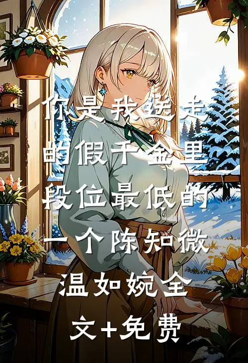 你是我送走的假千金里，段位最低的一个陈知微温如婉全文+免费