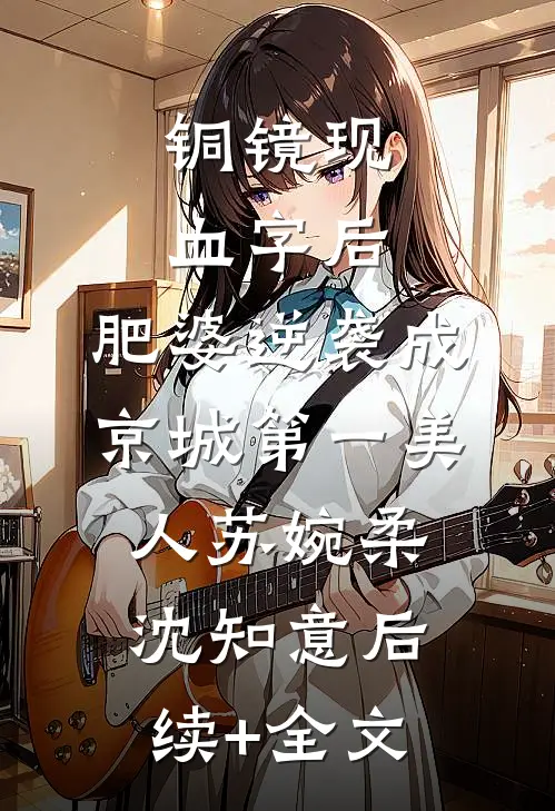 铜镜现血字后，肥婆逆袭成京城第一美人苏婉柔沈知意后续+全文